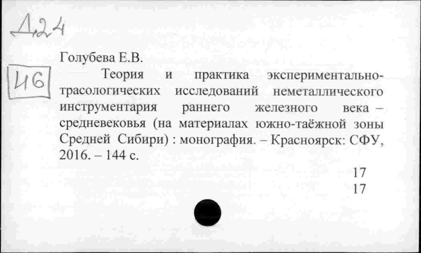 ﻿Лх^
Голубева Е.В.
Теория и практика экспериментальнотрасологических исследований неметаллического инструментария раннего железного века -средневековья (на материалах южно-таёжной зоны Средней Сибири) : монография. - Красноярск: СФУ, 2016.- 144 с.
17
17